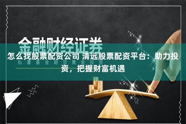 怎么找股票配资公司 清远股票配资平台：助力投资，把握财富机遇