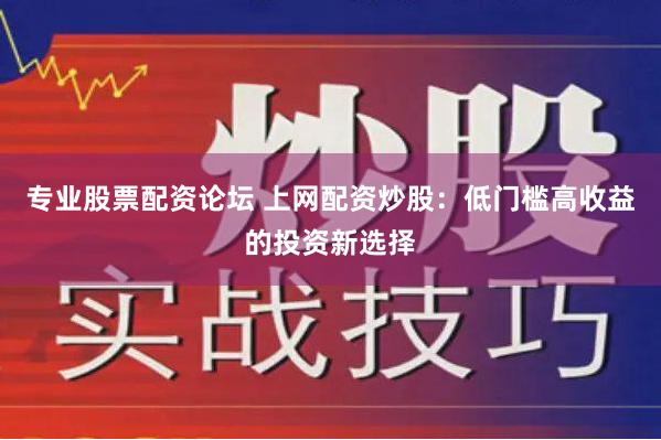 专业股票配资论坛 上网配资炒股：低门槛高收益的投资新选择