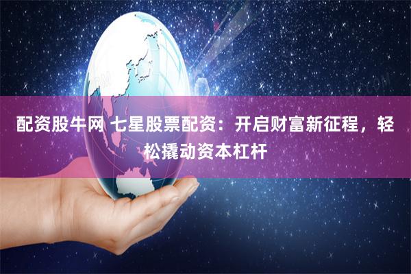 配资股牛网 七星股票配资：开启财富新征程，轻松撬动资本杠杆