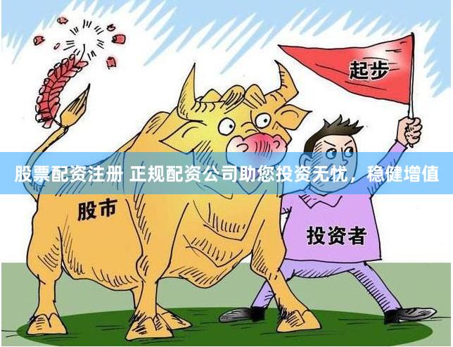 股票配资注册 正规配资公司助您投资无忧，稳健增值