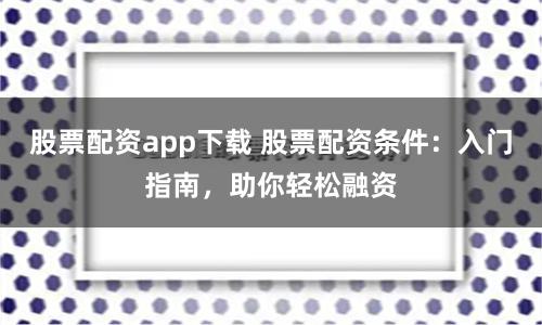 股票配资app下载 股票配资条件：入门指南，助你轻松融资