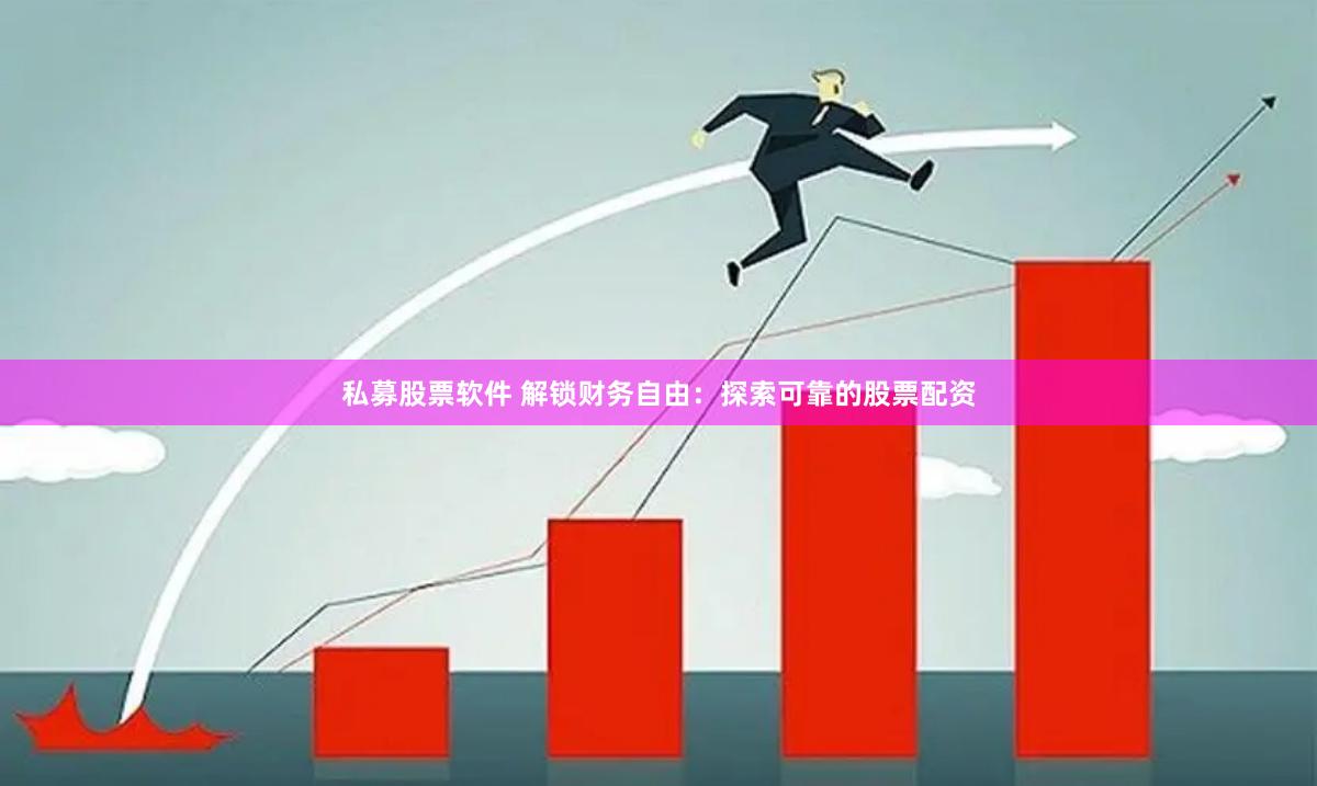 私募股票软件 解锁财务自由：探索可靠的股票配资