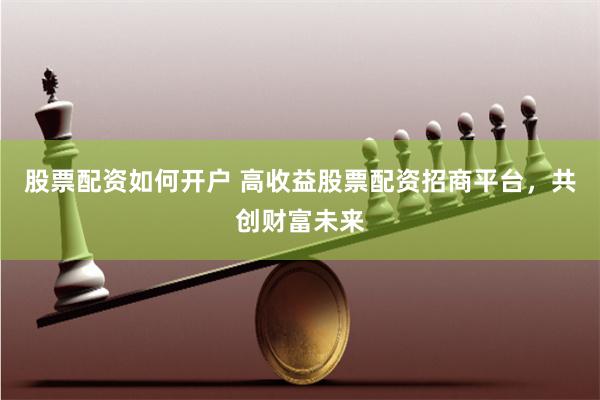 股票配资如何开户 高收益股票配资招商平台，共创财富未来