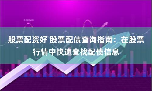 股票配资好 股票配债查询指南：在股票行情中快速查找配债信息