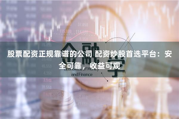 股票配资正规靠谱的公司 配资炒股首选平台：安全可靠，收益可观