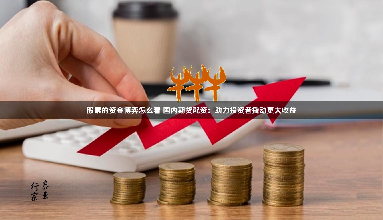 股票的资金博弈怎么看 国内期货配资：助力投资者撬动更大收益