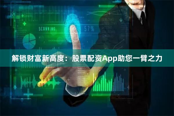 解锁财富新高度：股票配资App助您一臂之力