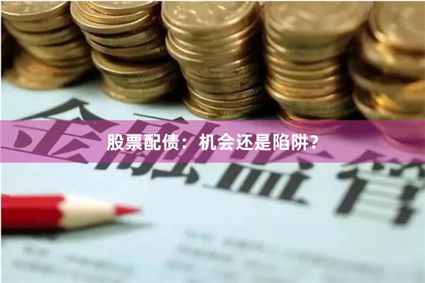 股票配债：机会还是陷阱？