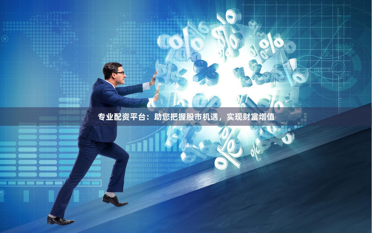 专业配资平台：助您把握股市机遇，实现财富增值