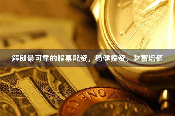 解锁最可靠的股票配资，稳健投资，财富增值
