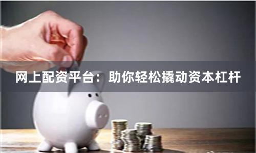 网上配资平台：助你轻松撬动资本杠杆