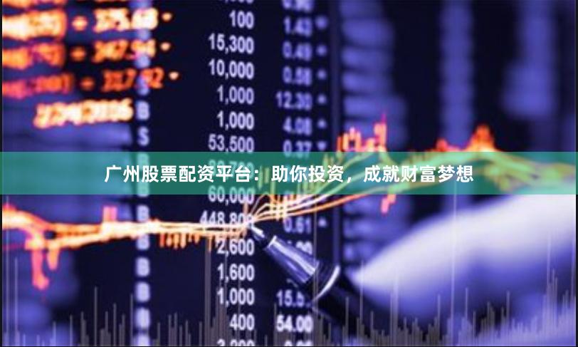 广州股票配资平台：助你投资，成就财富梦想
