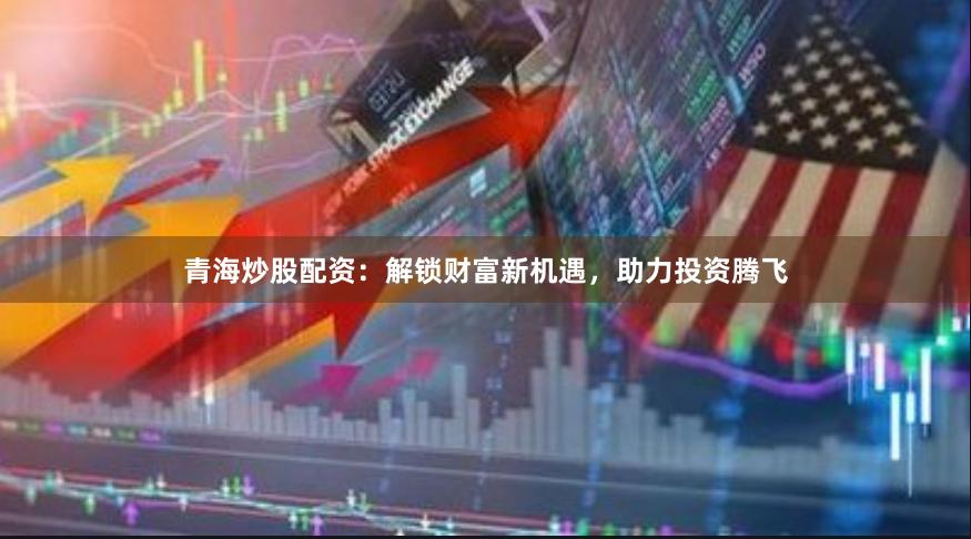 青海炒股配资：解锁财富新机遇，助力投资腾飞