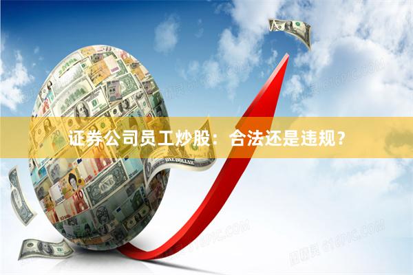 证券公司员工炒股：合法还是违规？