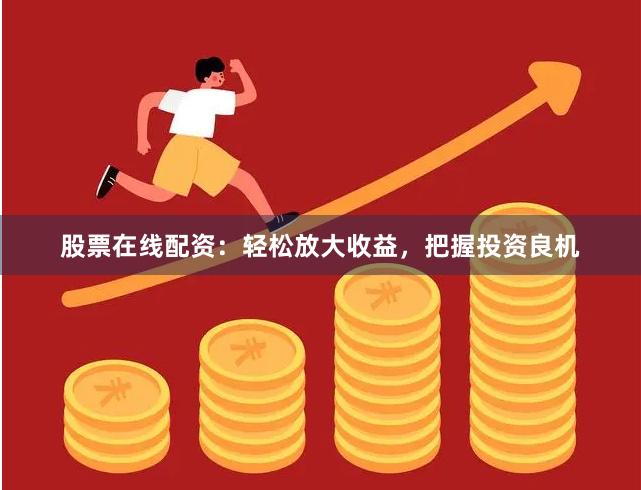 股票在线配资：轻松放大收益，把握投资良机