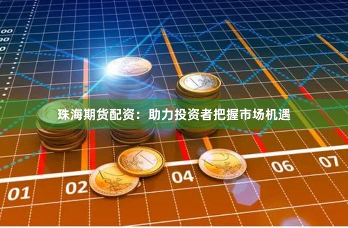 珠海期货配资：助力投资者把握市场机遇