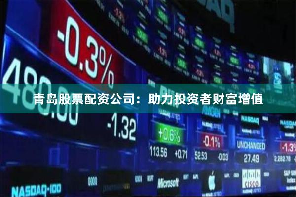 青岛股票配资公司：助力投资者财富增值
