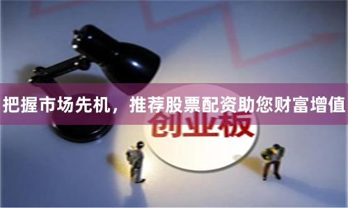 把握市场先机，推荐股票配资助您财富增值