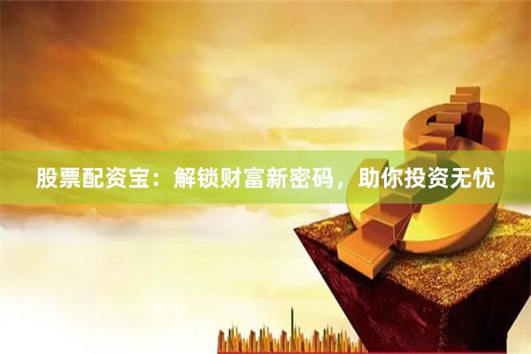 股票配资宝：解锁财富新密码，助你投资无忧
