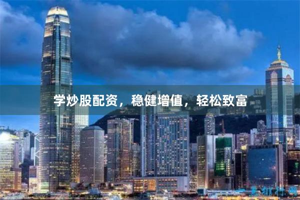 学炒股配资，稳健增值，轻松致富