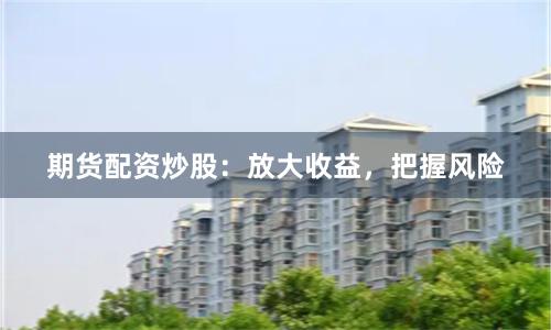 期货配资炒股：放大收益，把握风险