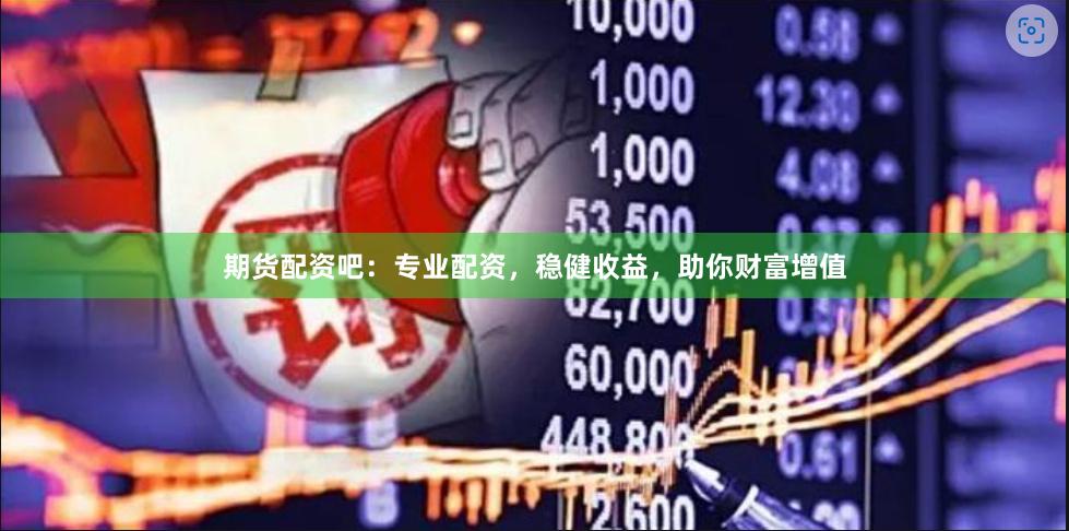 期货配资吧：专业配资，稳健收益，助你财富增值