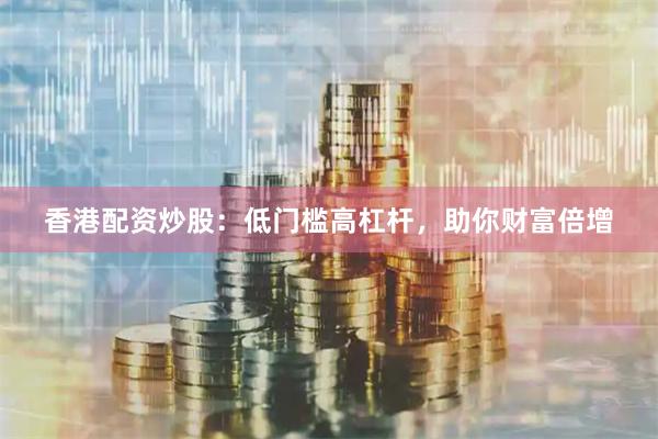 香港配资炒股：低门槛高杠杆，助你财富倍增