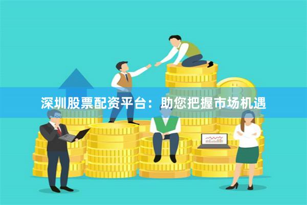 深圳股票配资平台：助您把握市场机遇