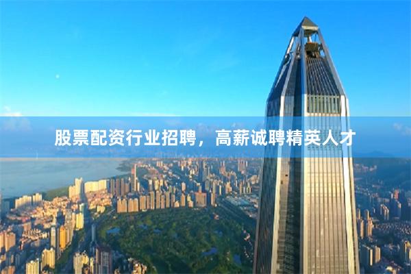 股票配资行业招聘,高薪诚聘精英人才