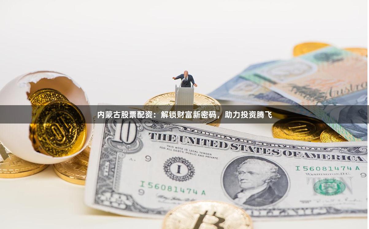 内蒙古股票配资:解锁财富新密码,助力投资腾飞