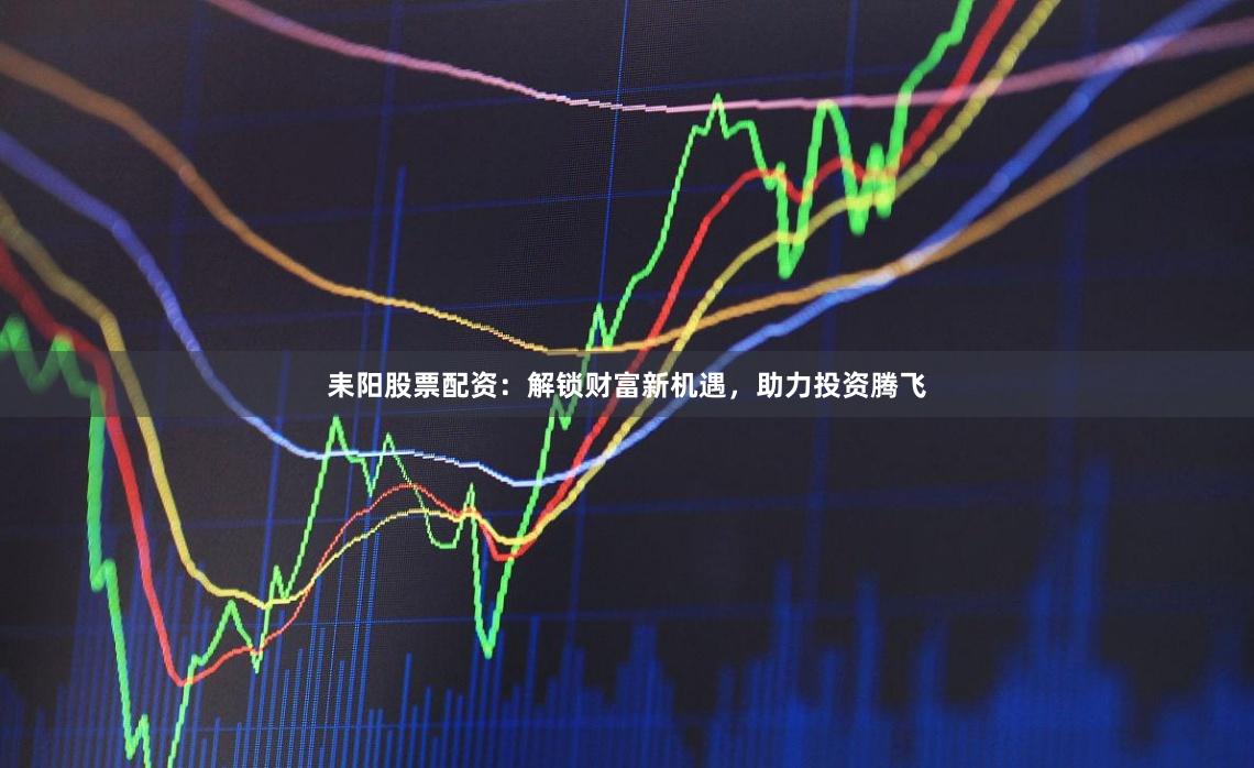 耒阳股票配资:解锁财富新机遇,助力投资腾飞