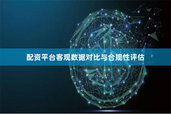 配资平台客观数据对比与合规性评估