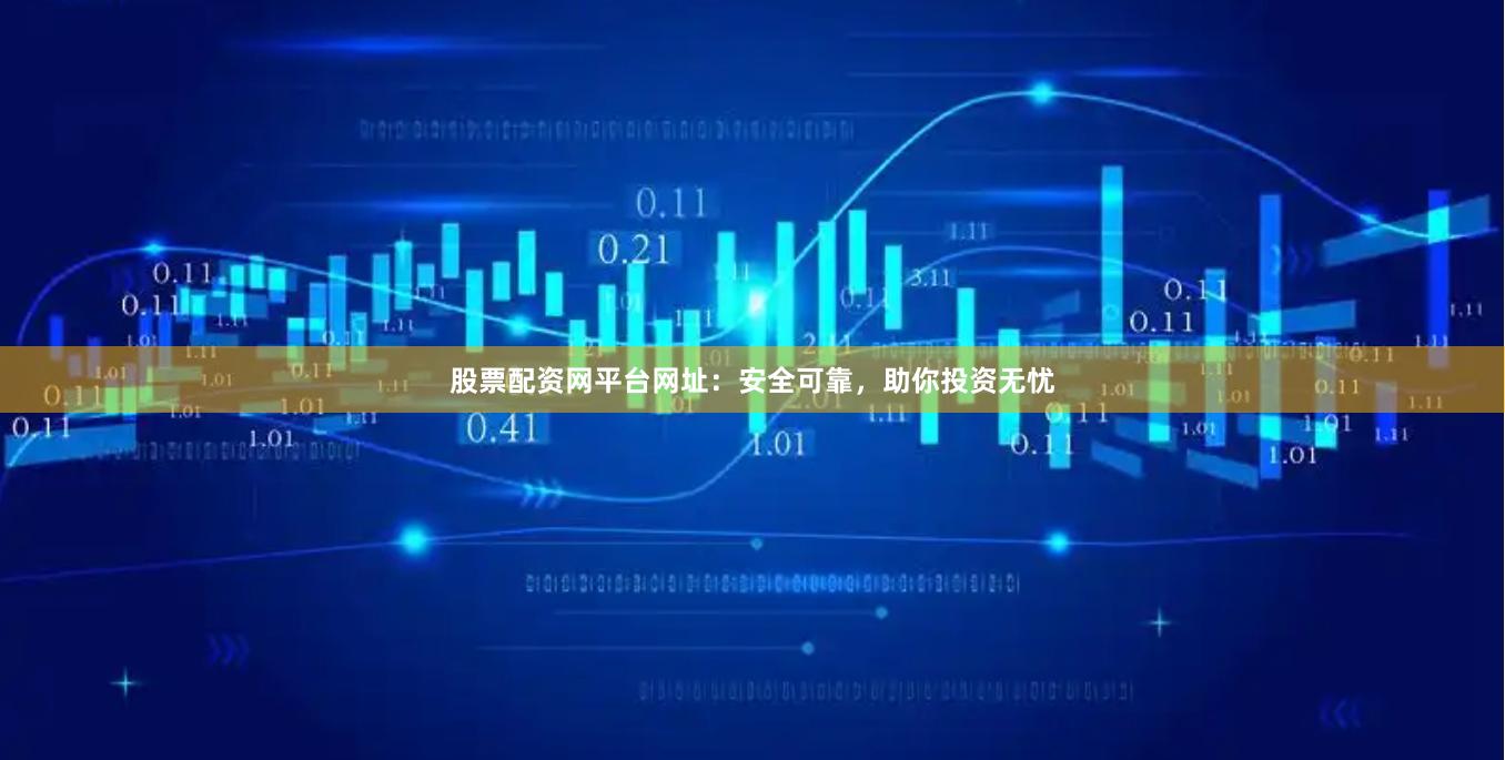 股票配资网平台网址：安全可靠，助你投资无忧