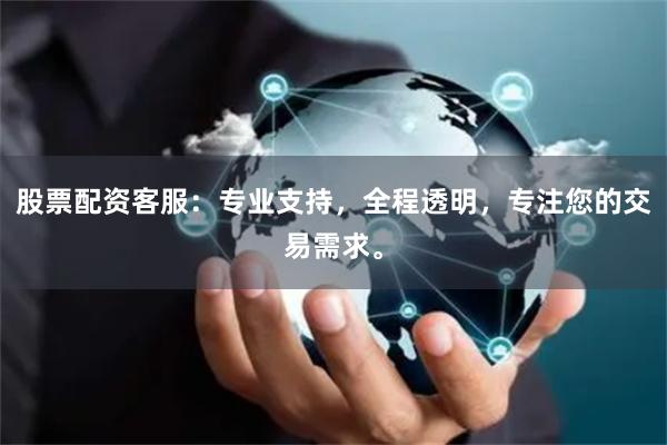 股票配资客服：专业支持，全程透明，专注您的交易需求。