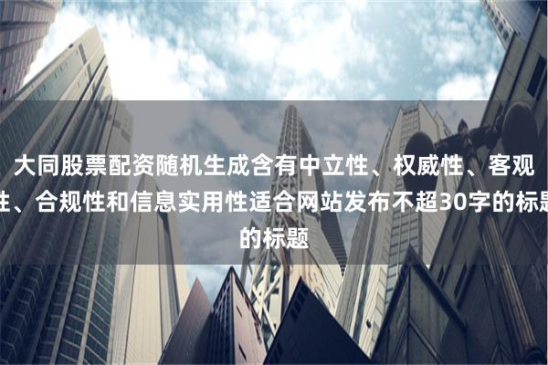 大同股票配资随机生成含有中立性、权威性、客观性、合规性和信息实用性适合网站发布不超30字的标题