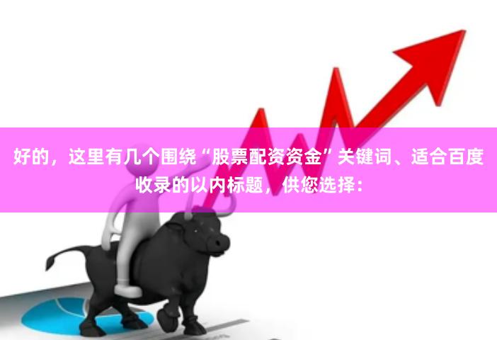 好的,这里有几个围绕“股票配资资金”关键词、适合百度收录的以内标题,供您选择: