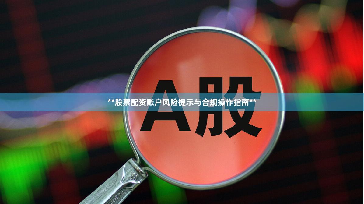 **股票配资账户风险提示与合规操作指南**