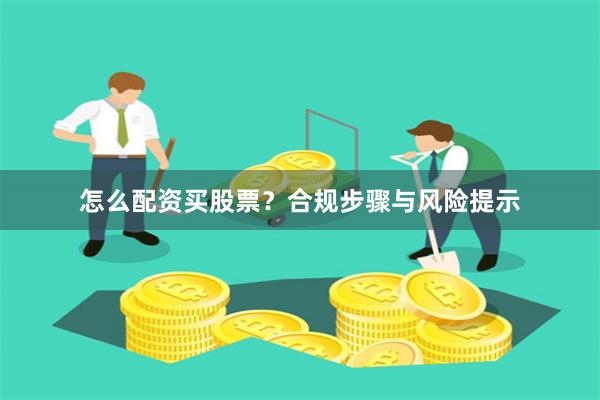 怎么配资买股票？合规步骤与风险提示