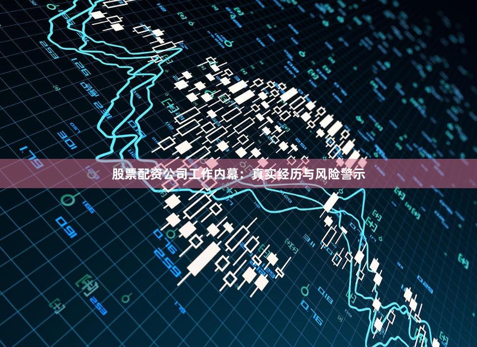 股票配资公司工作内幕：真实经历与风险警示