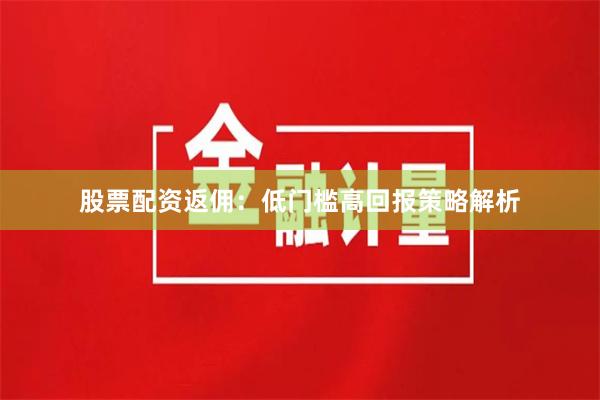 股票配资返佣：低门槛高回报策略解析