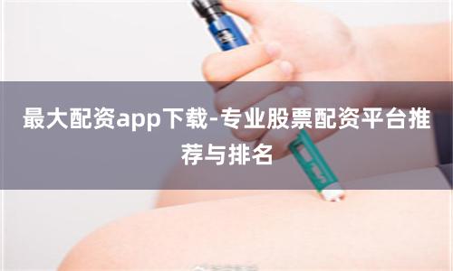 最大配资app下载-专业股票配资平台推荐与排名