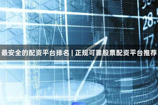 最安全的配资平台排名 | 正规可靠股票配资平台推荐