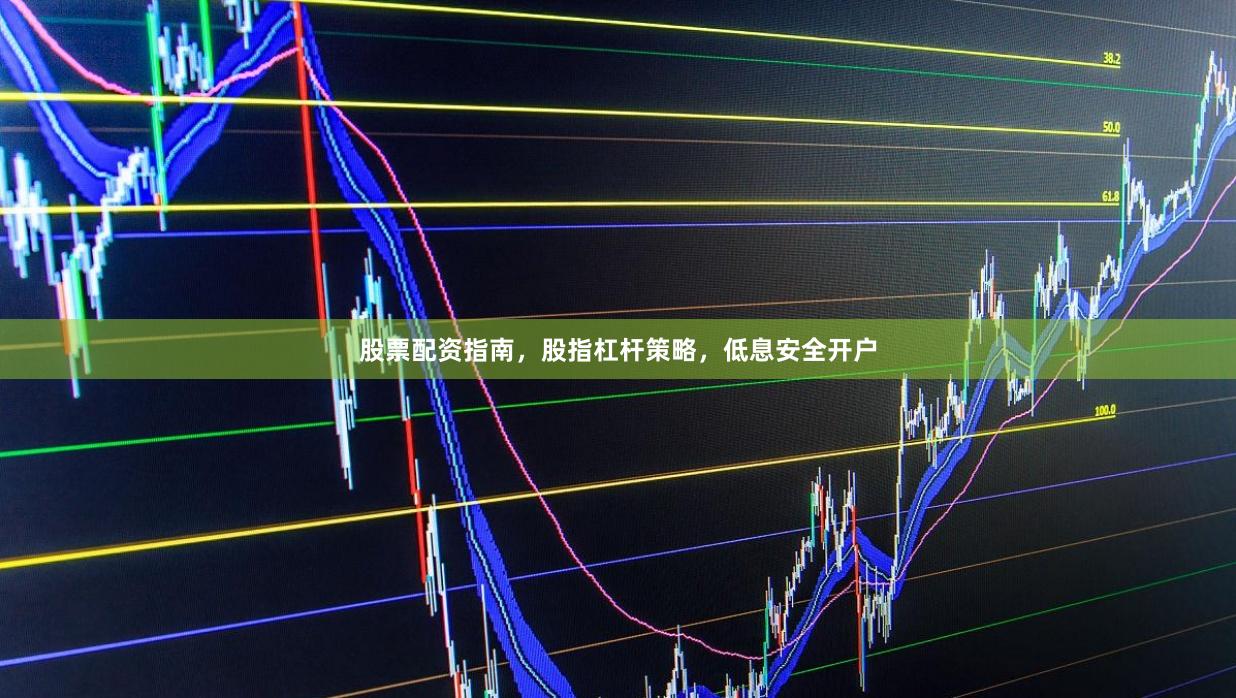 股票配资指南，股指杠杆策略，低息安全开户