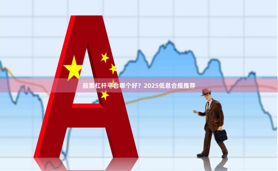 股票杠杆平台哪个好?2025低息合规推荐