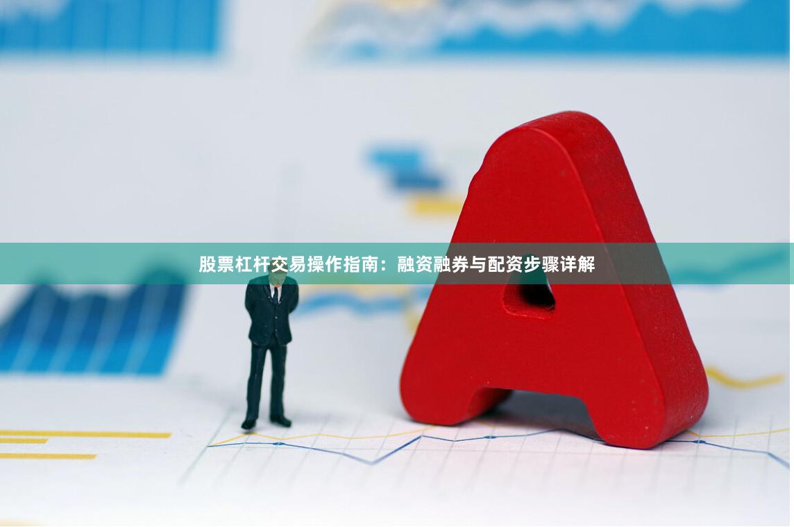 股票杠杆交易操作指南：融资融券与配资步骤详解