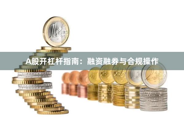 A股开杠杆指南：融资融券与合规操作
