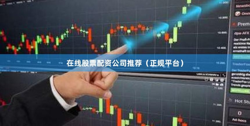在线股票配资公司推荐（正规平台）