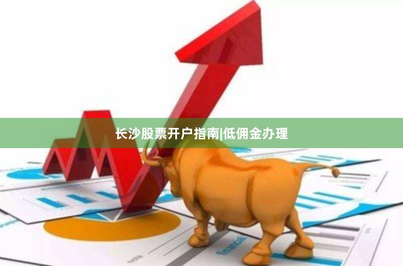 长沙股票开户指南|低佣金办理