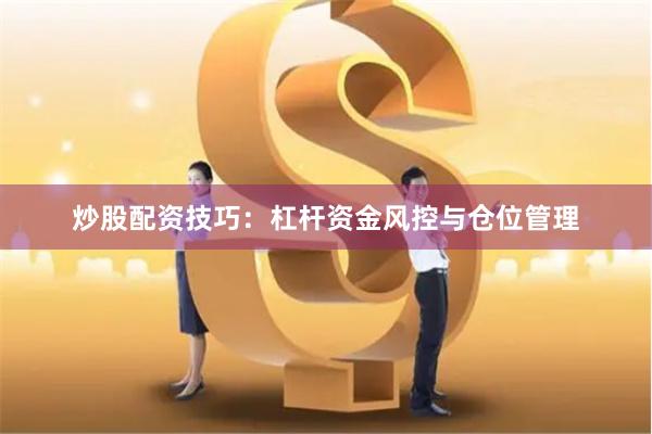 炒股配资技巧：杠杆资金风控与仓位管理
