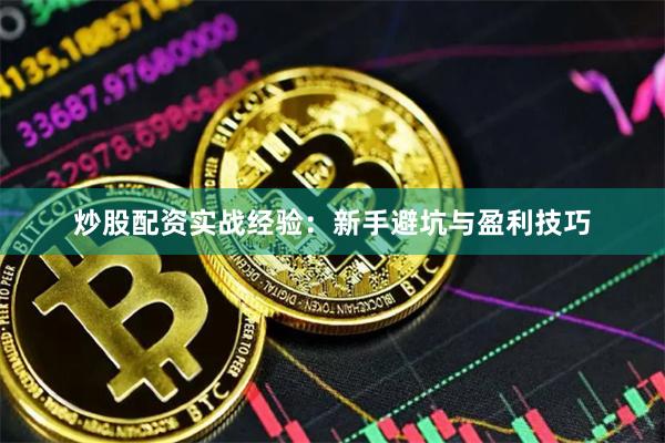炒股配资实战经验:新手避坑与盈利技巧